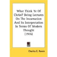 What Think Ye Of Christ?: Being Lectures on the Incarnation and Its Interpretation in Terms of Modern Thought