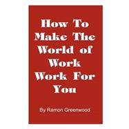 How to Make the World of Work Work for You : A Common Sense Operating Manual for a Successful Career