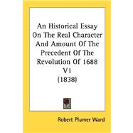 An Historical Essay On The Real Character And Amount Of The Precedent Of The Revolution Of 1688 1