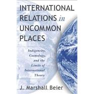 International Relations in Uncommon Places Indigeneity, Cosmology, and the Limits of International Theory