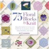 75 Floral Blocks to Knit Beautiful Patterns to Mix & Match for Throws, Accessories, Baby Blankets & More