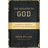 The Idolatry of God Breaking Our Addiction to Certainty and Satisfaction