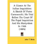 Glance at the Italian Inquisition : A Sketch of Pietro Carnesecchi; His Trial Before the Court of the Papal Inquisition and His Martyrdom In 1566 (18