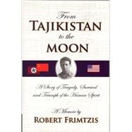 From Tajikistan to the Moon : A Story of Tragedy, Survival and Triumph of the Human Spirit