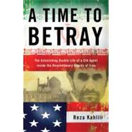 A Time to Betray The Astonishing Double Life of a CIA Agent Inside the Revolutionary Guards of Iran