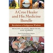 A Cree Healer and His Medicine Bundle Revelations of Indigenous Wisdom--Healing Plants, Practices, and Stories