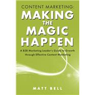 Content Marketing: Making the Magic Happen A B2B Marketing Leader's Guide to Growth Through Effective Content Marketing