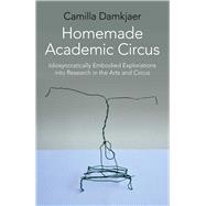 Homemade Academic Circus Idiosyncratically Embodied Explorations Into Artistic Research And Circus Performance,9781782799030
