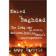 Naked in Baghdad : The Iraq War As Seen by National Public Radio's Correspondent Anne Garrels