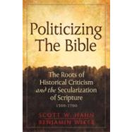 Politicizing the Bible The Roots of Historical Criticism and the Secularization of Scripture 1300-1700