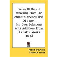 Poems of Robert Browning from the Author's Revised Text Of 1889 : His Own Selections with Additions from His Latest Works (1896)