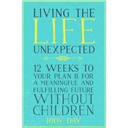 Living the Life Unexpected 12 Weeks to Your Plan B for a Meaningful and Fulfilling Future Without Children