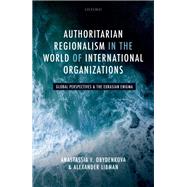 Authoritarian Regionalism in the World of International Organizations Global Perspective and the Eurasian Enigma