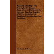 Machine Drawing - the Principles of Graphic Expression As Illustrated by Machine Drawing, Together With the Technique of Drafting, Dimensioning, and Sketching