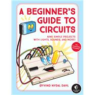 A Beginner's Guide to Circuits Nine Simple Projects with Lights, Sounds, and More!