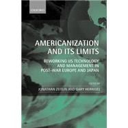 Americanization and Its Limits Reworking US Technology and Management in Post-War Europe and Japan