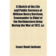 A Sketch of the Life and Public Services of William Henry Harrison: Commander in Chief of the Northwestern Army During the War of 1812, &c