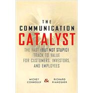 Communication Catalyst : The Fast (But Not Stupid) Track to Value for Customers, Investors, and Employees