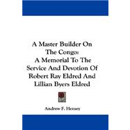 A Master Builder on the Congo: A Memorial to the Service and Devotion of Robert Ray Eldred and Lillian Byers Eldred