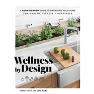 Wellness by Design A Room-by-Room Guide to Optimizing Your Home for Health, Fitness, and Happiness