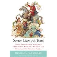 Secret Lives of the Tsars Three Centuries of Autocracy, Debauchery, Betrayal, Murder, and Madness from Romanov Russia