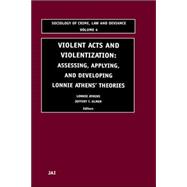 Violent Acts and Violentization : Assessing, Applying and Developing Lonnie Athens' Theory and Research