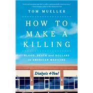 How to Make a Killing Blood, Death and Dollars in American Medicine