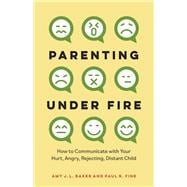 Parenting Under Fire How to Communicate with Your Hurt, Angry, Rejecting, Distant Child