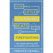 How a Little Planning Beats a Lot of Firefighting Use simple planning skills to transform your productivity