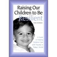 Raising Our Children to Be Resilient: A Guide to Helping Children Cope with Trauma in Today's World