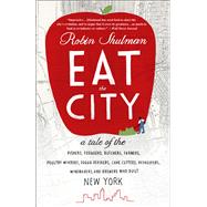 Eat the City A Tale of the Fishers, Foragers, Butchers, Farmers, Poultry Minders, Sugar Refiners, Cane Cutters, Beekeepers, Winemakers, and Brewers Who Built New York