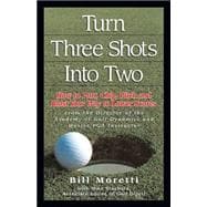 Turning Three Shots into Two : How to Putt, Chip, Pitch, and Blast Your Way to Lower Scores