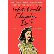What Would Cleopatra Do? Life Lessons from 50 of History's Most Extraordinary Women