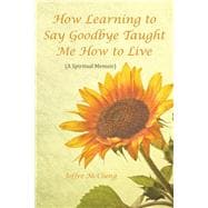 How Learning to Say Goodbye Taught Me How to Live: A Spiritual Memoir
