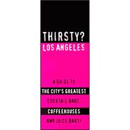 Thirsty? Los Angeles : A Guide to the City's Greatest Cocktail Bars, Coffeehouses, and Juice Bars