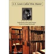 C.S. Lewis Called Him Master: Exploring the Life & Adult Fantasy Works of George Macdonald