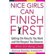 Nice Girls Can Finish First Getting the Results You Want and the Respect You Deserve . . . While Still Being Liked