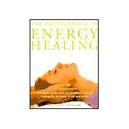 The Encyclopedia Of Energy Healing A Complete Guide to Using the Major Forms of Healing for Body, Mind and Spirit