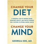 Change Your Diet, Change Your Mind A Powerful Plan to Improve Mood, Overcome Anxiety, and Protect Memory for a Lifetime of Optimal Mental Health