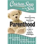 Chicken Soup for the Soul: Parenthood 101 Heartwarming and Humorous Stories about the Joys of Raising Children of All Ages