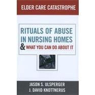 Elder Care Catastrophe: Rituals of Abuse in Nursing Homes and What You Can Do About it