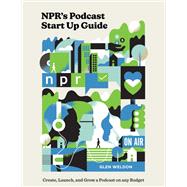 NPR's Podcast Start Up Guide Create, Launch, and Grow a Podcast on Any Budget