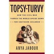 Topsy-Turvy How the Civil War Turned the World Upside Down for Southern Children