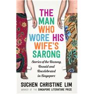 The Man Who Wore His Wife's Sarong Stories of the Unsung, Unsaid and Uncelebrated in Singapore