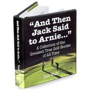 And Then Jack Said to Arnie : A Collection of the Greatest True Golf Stories of All Time
