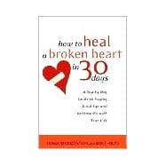 How to Heal a Broken Heart in 30 Days A Day-by-Day Guide to Saying Good-bye and Getting On With Your Life