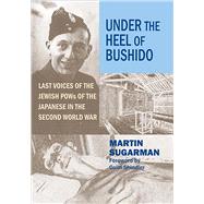 Under the Heel of Bushido Last Voices of the Jewish POWs of the Japanese in the Second World War