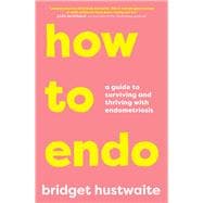 How to Endo A guide to surviving and thriving with endometriosis