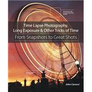 Time Lapse Photography, Long Exposure & Other Tricks of Time From Snapshots to Great Shots
