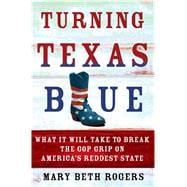 Turning Texas Blue What It Will Take to Break the GOP Grip on America's Reddest State